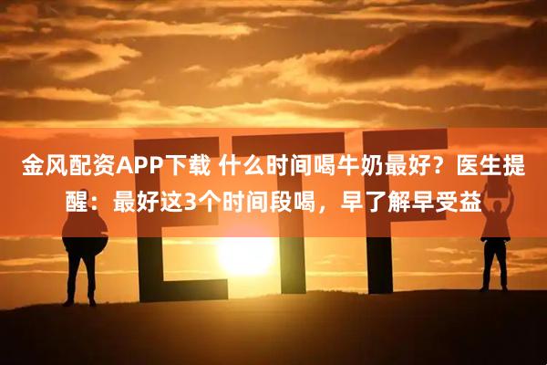 金风配资APP下载 什么时间喝牛奶最好？医生提醒：最好这3个时间段喝，早了解早受益