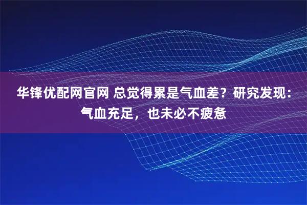 华锋优配网官网 总觉得累是气血差？研究发现：气血充足，也未必不疲惫