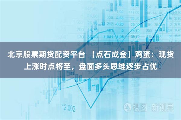 北京股票期货配资平台 【点石成金】鸡蛋：现货上涨时点将至，盘面多头思维逐步占优