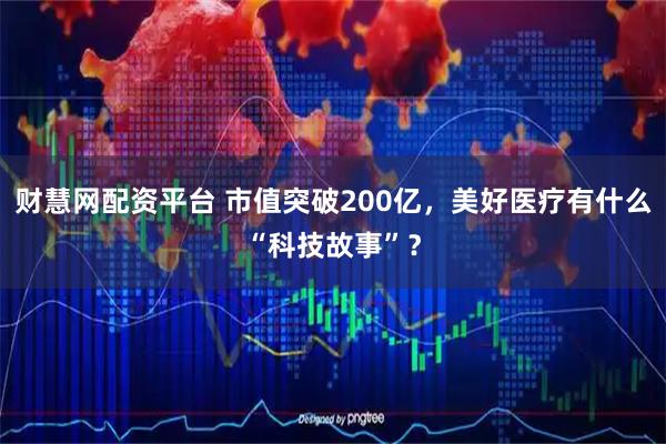 财慧网配资平台 市值突破200亿，美好医疗有什么“科技故事”？