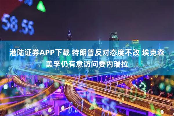 港陆证券APP下载 特朗普反对态度不改 埃克森美孚仍有意访问委内瑞拉